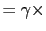 $\displaystyle =\gamma \times$